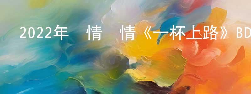 車國星的動漫綜藝大全,2022年劇情愛情《一杯上路》BD中字迅雷下載_深夜電影